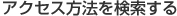 アクセス方法を検索する