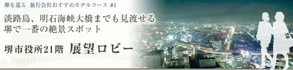 堺を巡る おすすめモデルコース＃1 淡路島、明石海峡大橋までも見渡せる 堺で一番の絶景スポット 堺市役所21階 展望ロビー