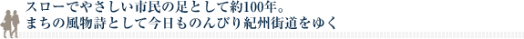 スローでやさしい市民の足として約100年。まちの風物詩として今日ものんびり紀州街道をゆく
